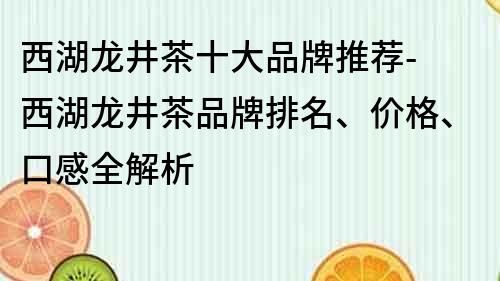 西湖龙井茶十大品牌推荐- 西湖龙井茶品牌排名、价格、口感全解析