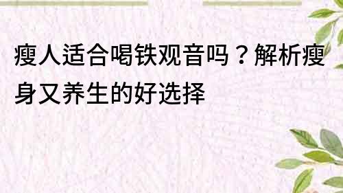 瘦人适合喝铁观音吗？解析瘦身又养生的好选择