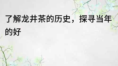 了解龙井茶的历史，探寻当年的好