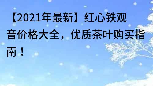 【2021年最新】红心铁观音价格大全，优质茶叶购买指南！