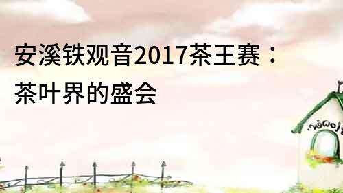 安溪铁观音2017茶王赛：茶叶界的盛会