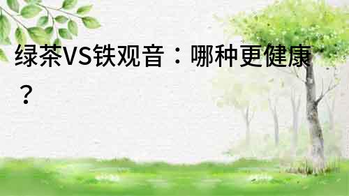 绿茶VS铁观音：哪种更健康？