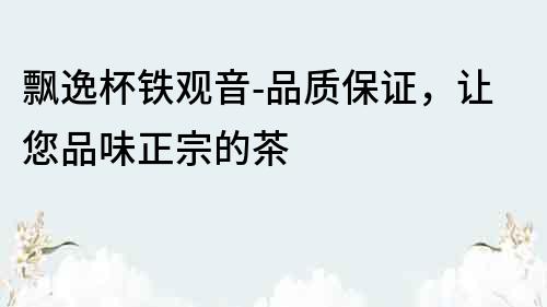 飘逸杯铁观音-品质保证，让您品味正宗的茶