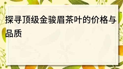 探寻顶级金骏眉茶叶的价格与品质