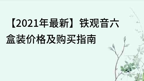 【2021年最新】铁观音六盒装价格及购买指南