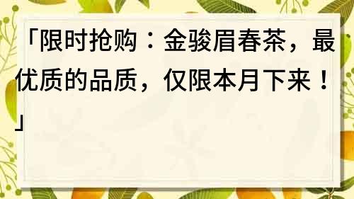 「限时抢购：金骏眉春茶，最优质的品质，仅限本月下来！」