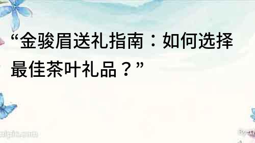 “金骏眉送礼指南：如何选择最佳茶叶礼品？”