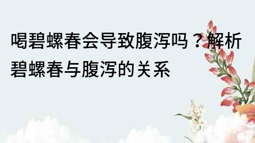 喝碧螺春会导致腹泻吗？解析碧螺春与腹泻的关系