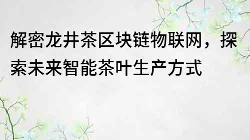 解密龙井茶区块链物联网，探索未来智能茶叶生产方式