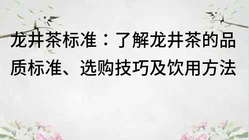 龙井茶标准：了解龙井茶的品质标准、选购技巧及饮用方法
