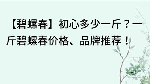 【碧螺春】初心多少一斤？一斤碧螺春价格、品牌推荐！