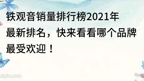 铁观音销量排行榜2021年最新排名，快来看看哪个品牌最受欢迎！