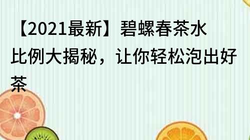 【2021最新】碧螺春茶水比例大揭秘，让你轻松泡出好茶