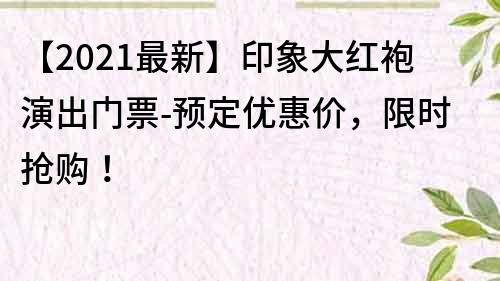 【2022最新】印象大红袍演出门票-预定优惠价，限时抢购！