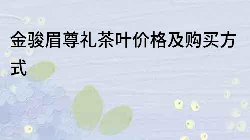 金骏眉尊礼茶叶价格及购买方式