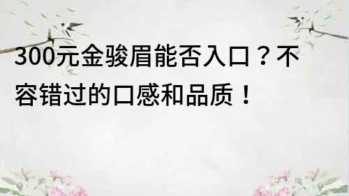 300元金骏眉能否入口？不容错过的口感和品质！