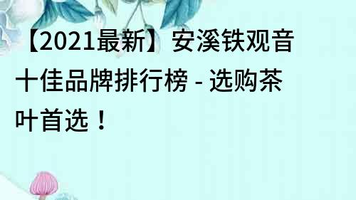 【2021最新】安溪铁观音十佳品牌排行榜 - 选购茶叶首选！