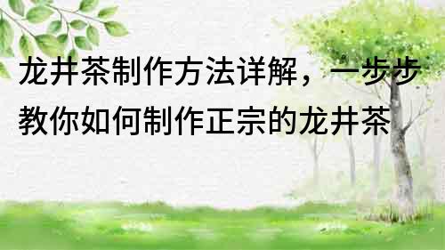 龙井茶制作方法详解，一步步教你如何制作正宗的龙井茶