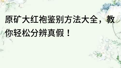 原矿大红袍鉴别方法大全，教你轻松分辨真假！