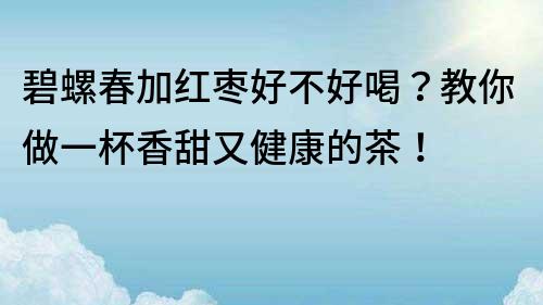 碧螺春加红枣好不好喝？教你做一杯香甜又健康的茶！