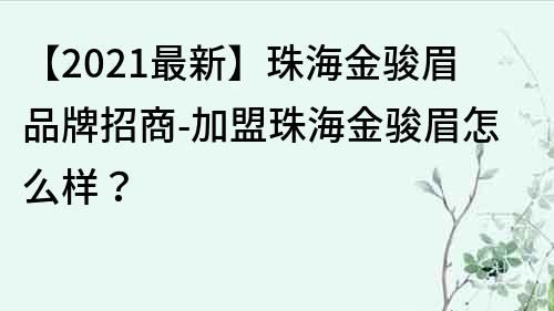 【2021最新】珠海金骏眉品牌招商-加盟珠海金骏眉怎么样？