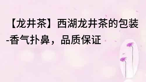 【龙井茶】西湖龙井茶的包装-香气扑鼻，品质保证