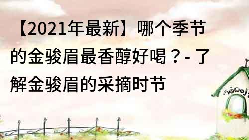 【2022年最新】哪个季节的金骏眉最香醇好喝？- 了解金骏眉的采摘时节