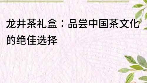 龙井茶礼盒：品尝中国茶文化的绝佳选择