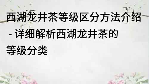 西湖龙井茶等级区分方法介绍 - 详细解析西湖龙井茶的等级分类