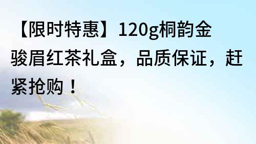 【限时特惠】120g桐韵金骏眉红茶礼盒，品质保证，赶紧抢购！