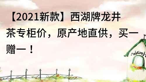 【2021新款】西湖牌龙井茶专柜价，原产地直供，买一赠一！