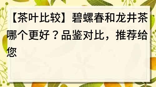 【茶叶比较】碧螺春和龙井茶哪个更好？品鉴对比，推荐给您