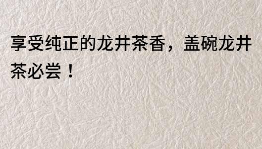 享受纯正的龙井茶香，盖碗龙井茶必尝！