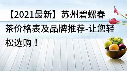 【2021最新】苏州碧螺春茶价格表及品牌推荐-让您轻松选购！