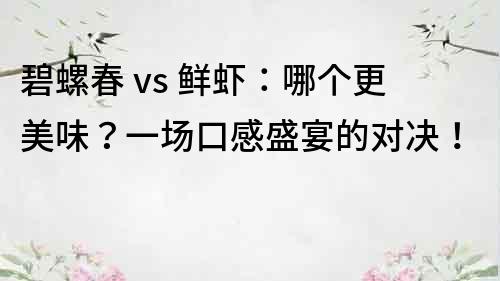 碧螺春 vs 鲜虾：哪个更美味？一场口感盛宴的对决！