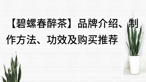 【碧螺春醉茶】品牌介绍、制作方法、功效及购买推荐