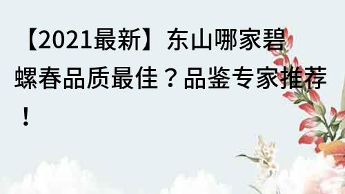 【2022最新】东山哪家碧螺春品质最佳？品鉴专家推荐！