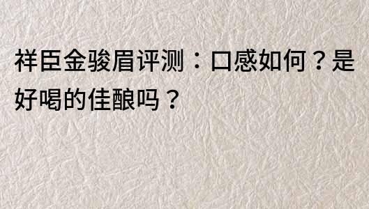 祥臣金骏眉评测：口感如何？是好喝的佳酿吗？