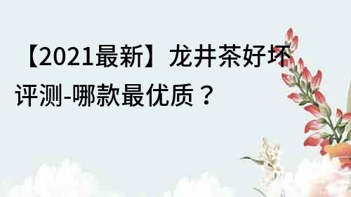 【2021最新】龙井茶好坏评测-哪款最优质？