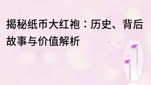 揭秘纸币大红袍：历史、背后故事与价值解析