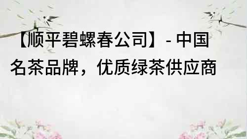 【顺平碧螺春公司】- 中国名茶品牌，优质绿茶供应商