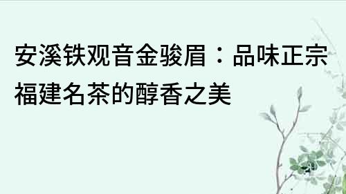 安溪铁观音金骏眉：品味正宗福建名茶的醇香之美