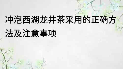 冲泡西湖龙井茶采用的正确方法及注意事项