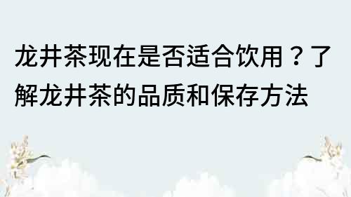 龙井茶现在是否适合饮用？了解龙井茶的品质和保存方法