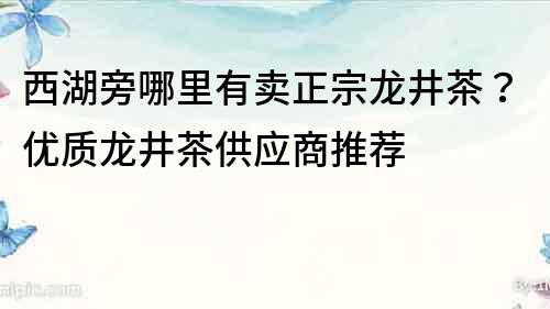 西湖旁哪里有卖正宗龙井茶？优质龙井茶供应商推荐