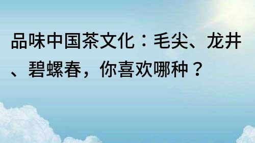 品味中国茶文化：毛尖、龙井、碧螺春，你喜欢哪种？