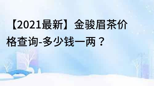 【2023最新】金骏眉茶价格查询-多少钱一两？