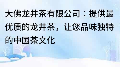 大佛龙井茶有限公司：提供最优质的龙井茶，让您品味独特的中国茶文化