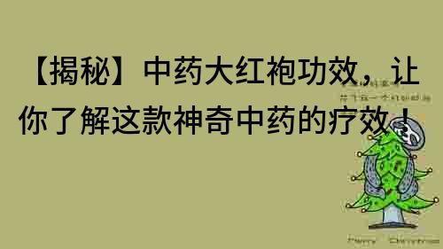 【揭秘】中药大红袍功效，让你了解这款神奇中药的疗效！