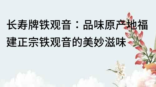 长寿牌铁观音：品味原产地福建正宗铁观音的美妙滋味